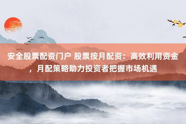 安全股票配资门户 股票按月配资：高效利用资金，月配策略助力投资者把握市场机遇