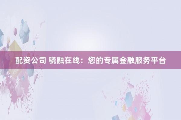 配资公司 骁融在线：您的专属金融服务平台