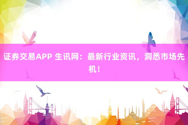 证券交易APP 生讯网：最新行业资讯，洞悉市场先机！