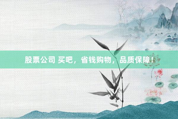 股票公司 买吧，省钱购物，品质保障！