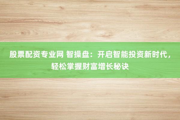 股票配资专业网 智操盘：开启智能投资新时代，轻松掌握财富增长秘诀