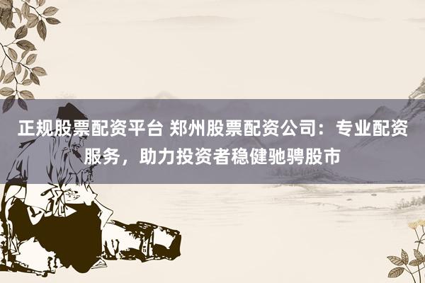 正规股票配资平台 郑州股票配资公司：专业配资服务，助力投资者稳健驰骋股市