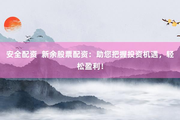 安全配资  新余股票配资：助您把握投资机遇，轻松盈利！