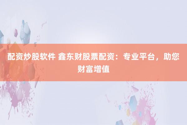 配资炒股软件 鑫东财股票配资：专业平台，助您财富增值