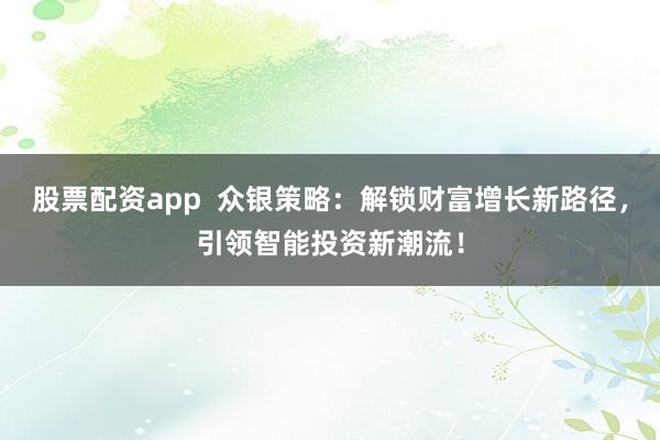 股票配资app  众银策略：解锁财富增长新路径，引领智能投资新潮流！