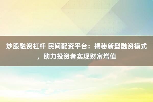 炒股融资杠杆 民间配资平台：揭秘新型融资模式，助力投资者实现财富增值