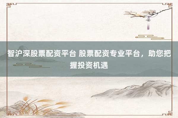 智沪深股票配资平台 股票配资专业平台,助您把握投资机遇