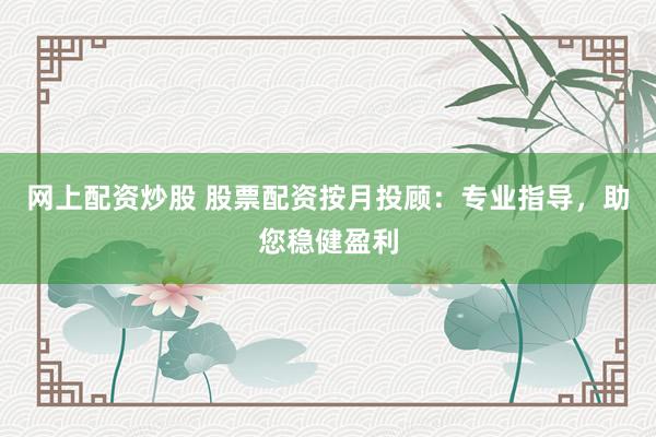 网上配资炒股 股票配资按月投顾：专业指导，助您稳健盈利