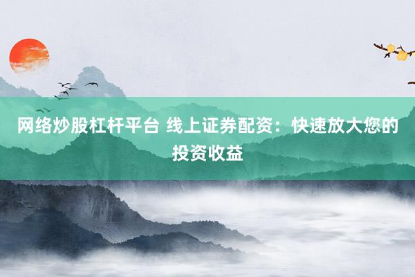 网络炒股杠杆平台 线上证券配资：快速放大您的投资收益