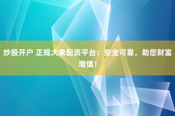 炒股开户 正规大象配资平台：安全可靠，助您财富增值！