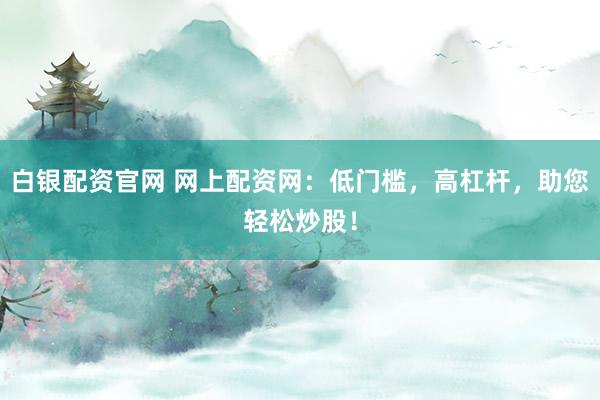 白银配资官网 网上配资网：低门槛，高杠杆，助您轻松炒股！