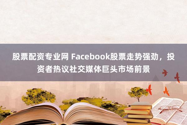 股票配资专业网 Facebook股票走势强劲，投资者热议社交媒体巨头市场前景