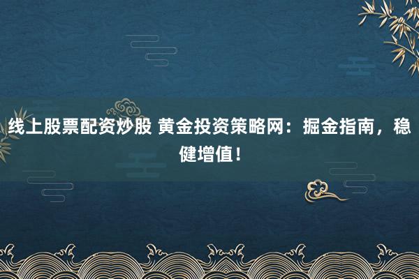 线上股票配资炒股 黄金投资策略网：掘金指南，稳健增值！