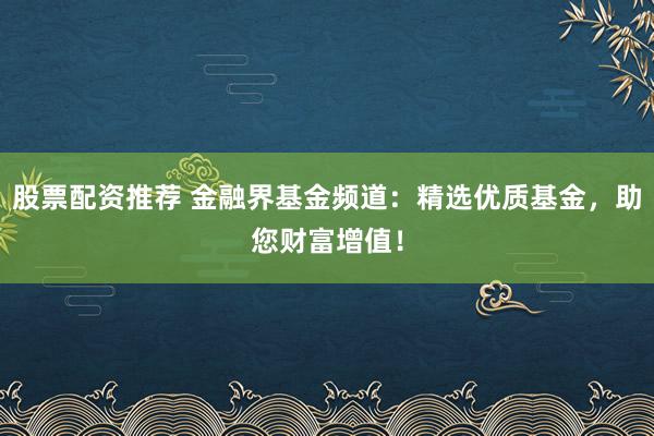 股票配资推荐 金融界基金频道：精选优质基金，助您财富增值！