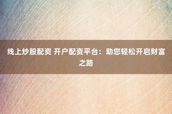 线上炒股配资 开户配资平台：助您轻松开启财富之路