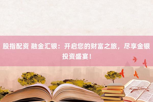 股指配资 融金汇银：开启您的财富之旅，尽享金银投资盛宴！