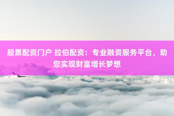 股票配资门户 拉伯配资：专业融资服务平台，助您实现财富增长梦想