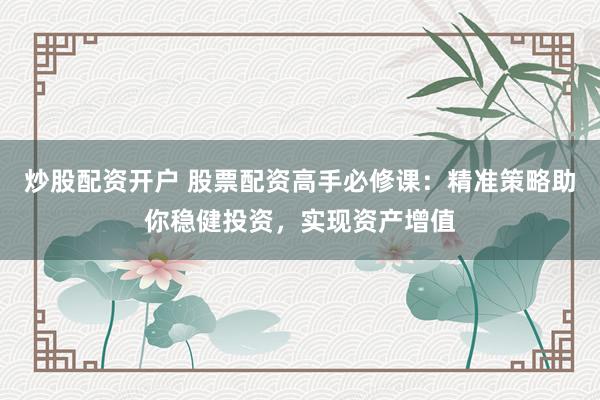 炒股配资开户 股票配资高手必修课：精准策略助你稳健投资，实现资产增值