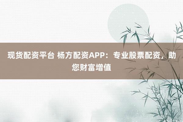 现货配资平台 杨方配资APP：专业股票配资，助您财富增值