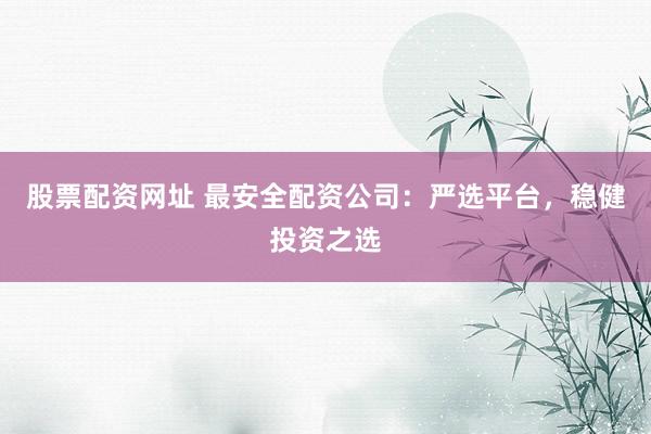 股票配资网址 最安全配资公司：严选平台，稳健投资之选