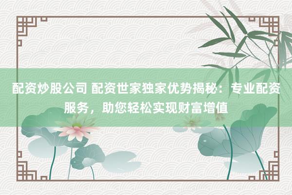 配资炒股公司 配资世家独家优势揭秘：专业配资服务，助您轻松实现财富增值