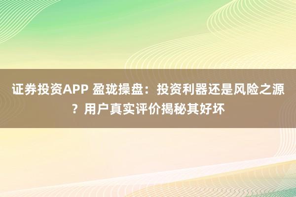 证券投资APP 盈珑操盘：投资利器还是风险之源？用户真实评价揭秘其好坏