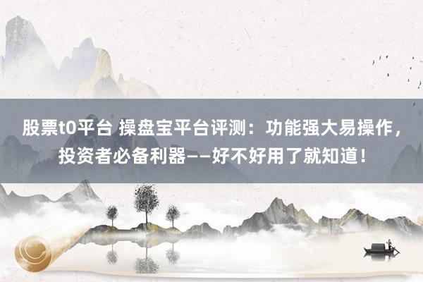 股票t0平台 操盘宝平台评测：功能强大易操作，投资者必备利器——好不好用了就知道！