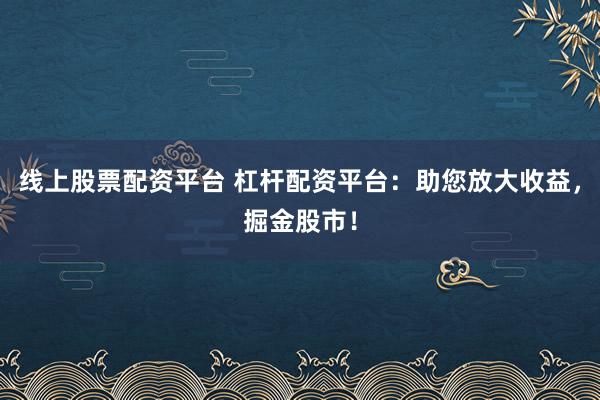 线上股票配资平台 杠杆配资平台：助您放大收益，掘金股市！
