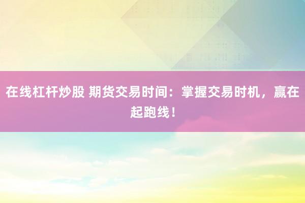 在线杠杆炒股 期货交易时间：掌握交易时机，赢在起跑线！