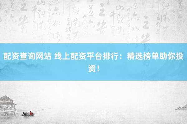 配资查询网站 线上配资平台排行：精选榜单助你投资！
