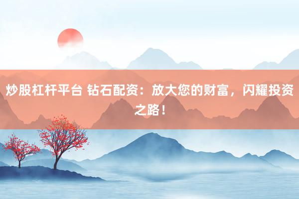 炒股杠杆平台 钻石配资：放大您的财富，闪耀投资之路！