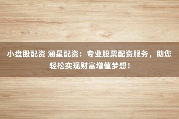 小盘股配资 涵星配资：专业股票配资服务，助您轻松实现财富增值梦想！