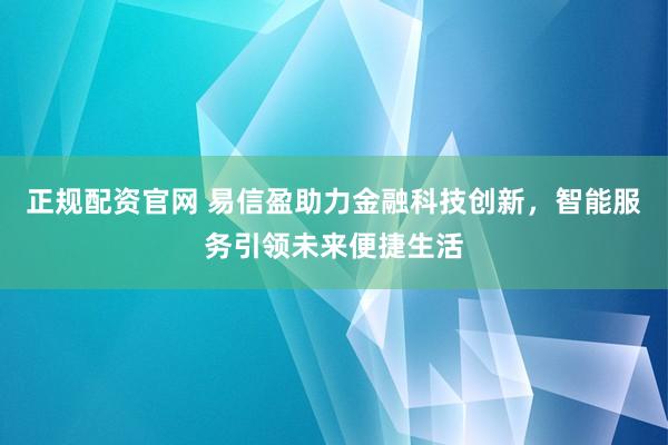 正规配资官网 易信盈助力金融科技创新，智能服务引领未来便捷生活