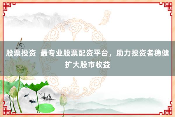 股票投资  最专业股票配资平台，助力投资者稳健扩大股市收益