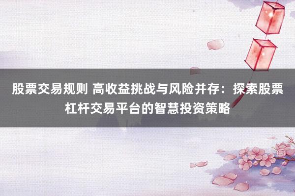 股票交易规则 高收益挑战与风险并存：探索股票杠杆交易平台的智慧投资策略