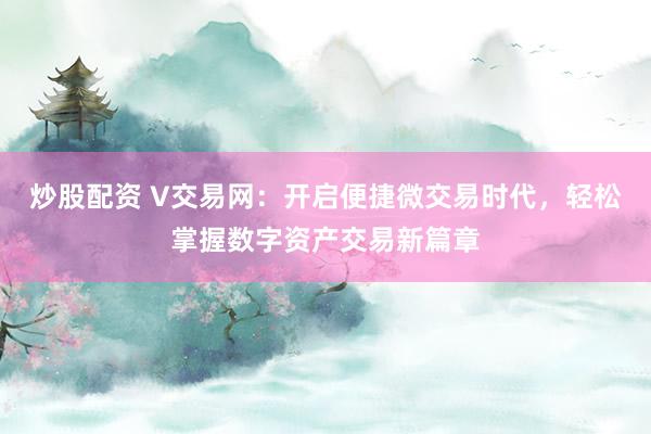 炒股配资 V交易网：开启便捷微交易时代，轻松掌握数字资产交易新篇章