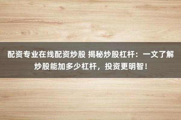 配资专业在线配资炒股 揭秘炒股杠杆：一文了解炒股能加多少杠杆，投资更明智！
