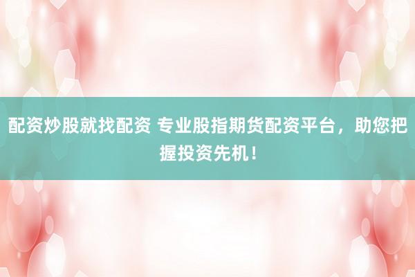 配资炒股就找配资 专业股指期货配资平台，助您把握投资先机！