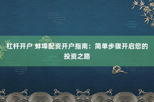 杠杆开户 蚌埠配资开户指南：简单步骤开启您的投资之路