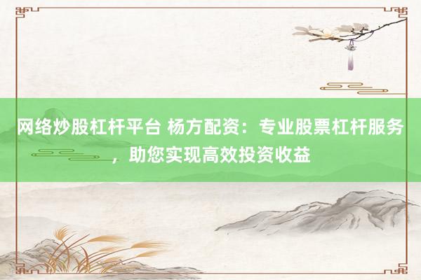 网络炒股杠杆平台 杨方配资：专业股票杠杆服务，助您实现高效投资收益