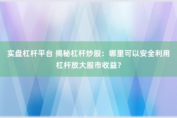 实盘杠杆平台 揭秘杠杆炒股:哪里可以安全利用杠杆放大股市收益?