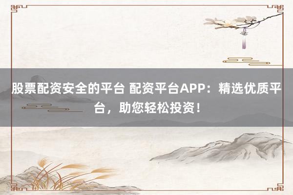 股票配资安全的平台 配资平台APP：精选优质平台，助您轻松投资！
