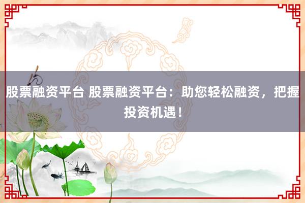 股票融资平台 股票融资平台：助您轻松融资，把握投资机遇！