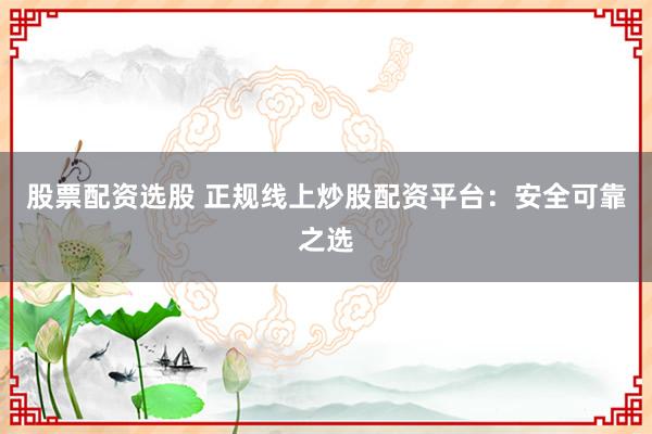 股票配资选股 正规线上炒股配资平台：安全可靠之选