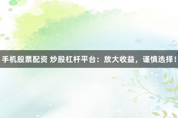 手机股票配资 炒股杠杆平台：放大收益，谨慎选择！