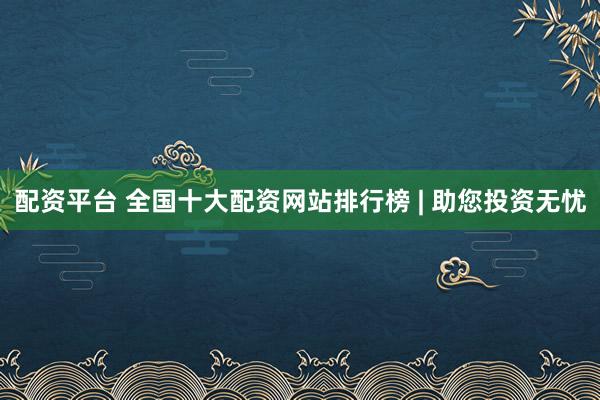 配资平台 全国十大配资网站排行榜 | 助您投资无忧