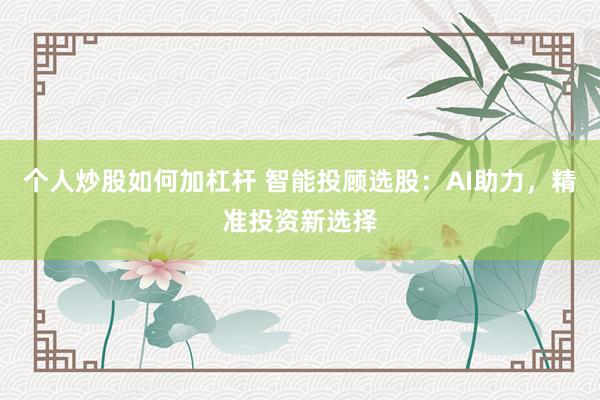 个人炒股如何加杠杆 智能投顾选股：AI助力，精准投资新选择