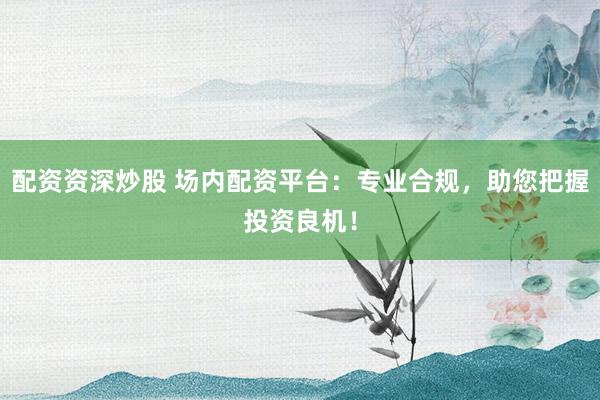 配资资深炒股 场内配资平台:专业合规,助您把握投资良机!