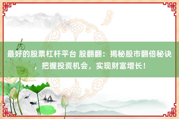 最好的股票杠杆平台 股翻翻:揭秘股市翻倍秘诀,把握投资机会,实现财富增长!