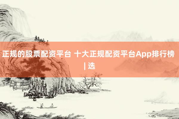 正规的股票配资平台 十大正规配资平台App排行榜 | 选